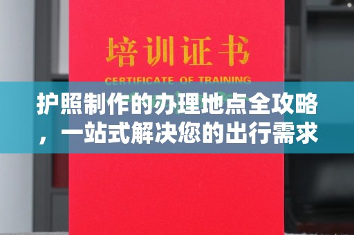 迁西护照制作的办理地点全攻略，一站式解决您的出行需求